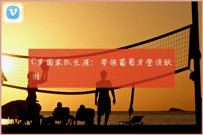 C罗国家队生涯:带领葡萄牙登顶欧洲