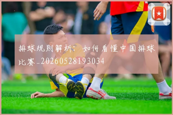 排球规则解析:如何看懂中国排球比赛_20260528193034