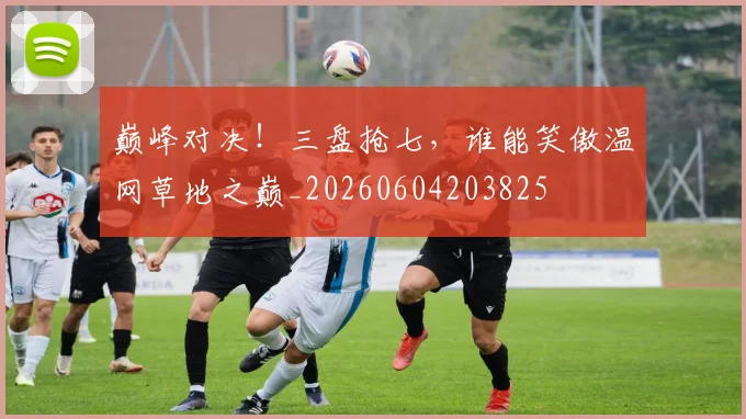 巅峰对决！三盘抢七，谁能笑傲温网草地之巅_20260604203825