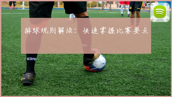 排球规则解读:快速掌握比赛要点