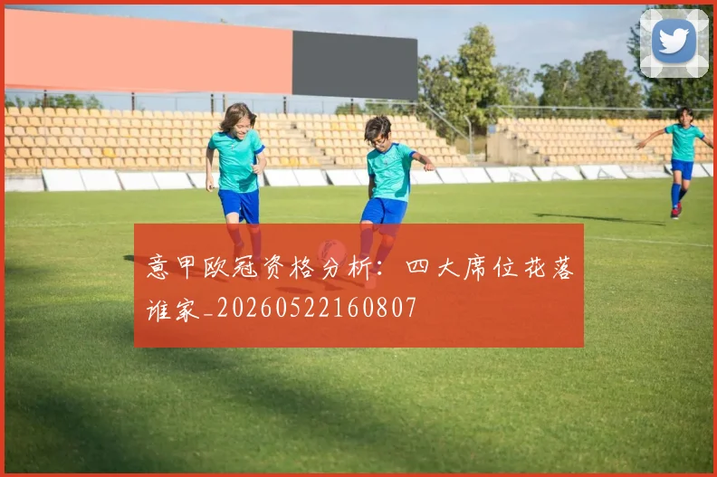 意甲欧冠资格分析：四大席位花落谁家_20260522160807