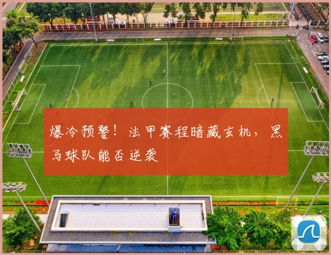 爆冷预警!法甲赛程暗藏玄机,黑马球队能否逆袭