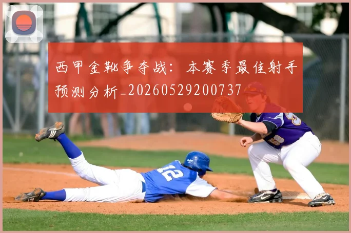 西甲金靴争夺战：本赛季最佳射手预测分析_20260529200737