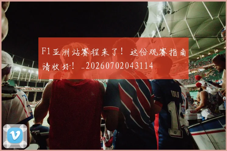 F1亚洲站赛程来了!这份观赛指南请收好!_20260702043114
