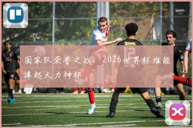 国家队荣誉之战，2026世界杯谁能捧起大力神杯