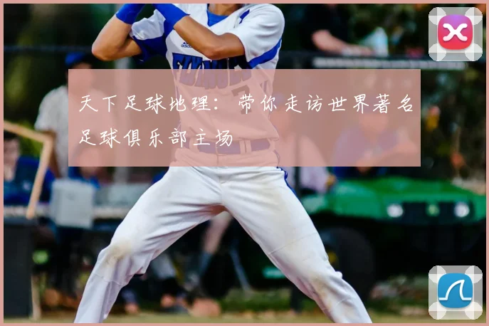 天下足球地理:带你走访世界著名足球俱乐部主场