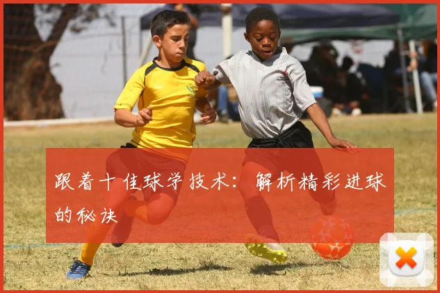 跟着十佳球学技术：解析精彩进球的秘诀