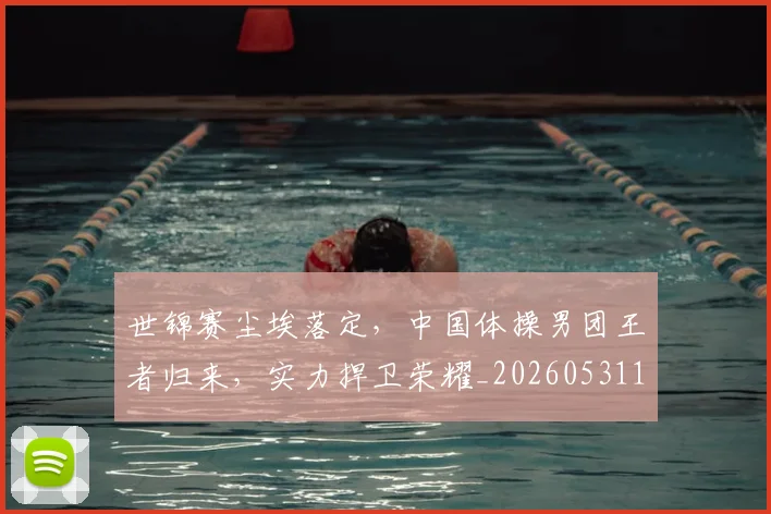 世锦赛尘埃落定,中国体操男团王者归来,实力捍卫荣耀_20260531151455