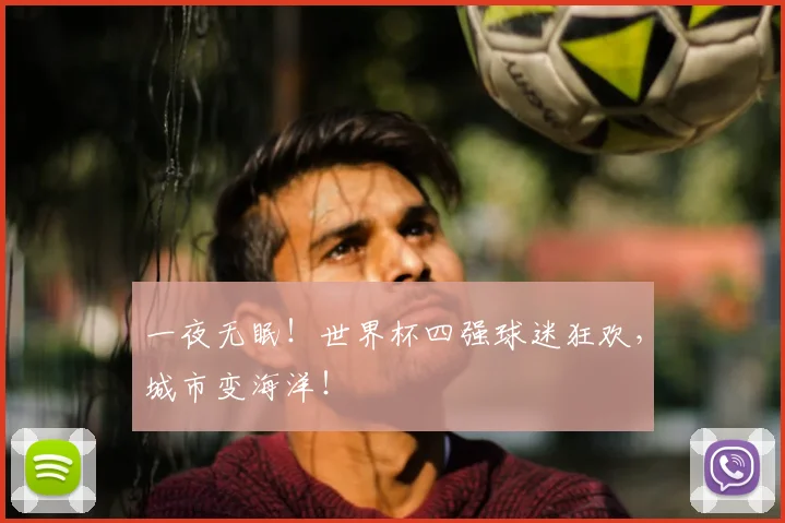 一夜无眠！世界杯四强球迷狂欢，城市变海洋！