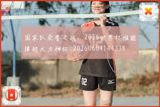 国家队荣誉之战，2026世界杯谁能捧起大力神杯_20260604144338