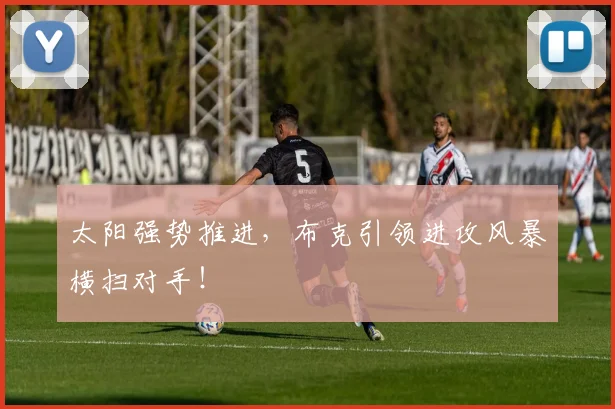 太阳强势推进,布克引领进攻风暴横扫对手!