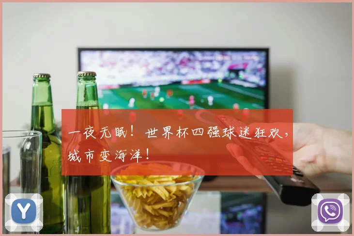 一夜无眠！世界杯四强球迷狂欢，城市变海洋！