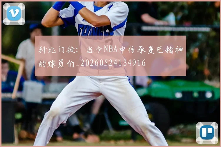 科比门徒：当今NBA中传承曼巴精神的球员们_20260524134916
