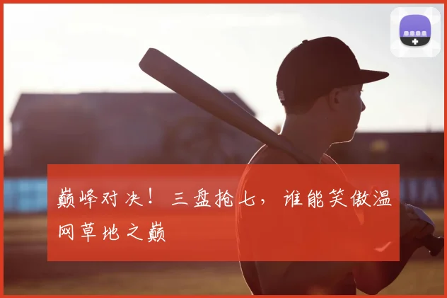 巅峰对决！三盘抢七，谁能笑傲温网草地之巅