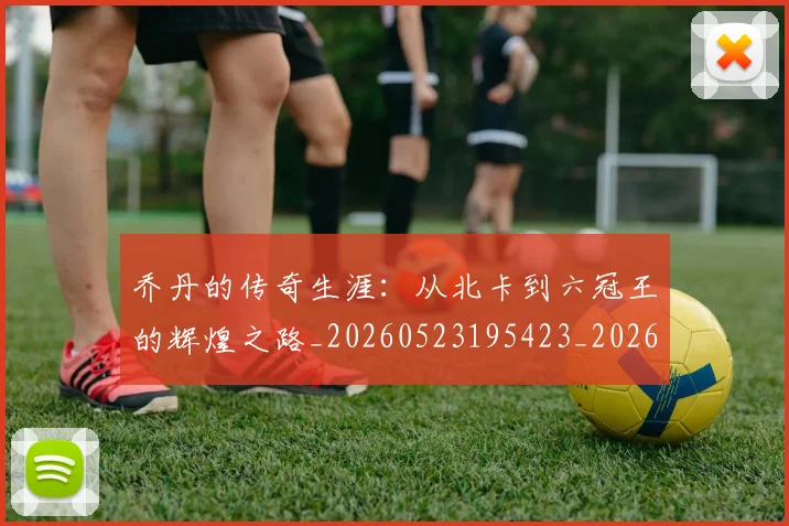 乔丹的传奇生涯：从北卡到六冠王的辉煌之路_20260523195423_20260703212550
