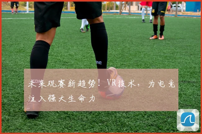 未来观赛新趋势！VR技术，为电竞注入强大生命力