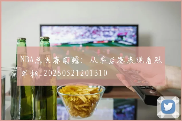 NBA总决赛前瞻:从季后赛表现看冠军相_20260521201310
