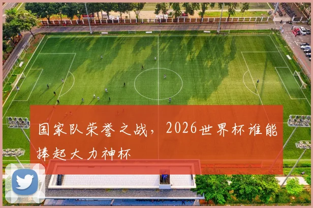 国家队荣誉之战,2026世界杯谁能捧起大力神杯