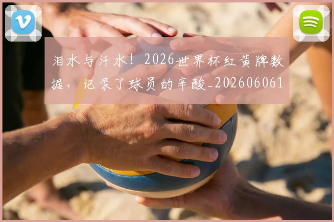 泪水与汗水!2026世界杯红黄牌数据,记录了球员的辛酸_20260606145858