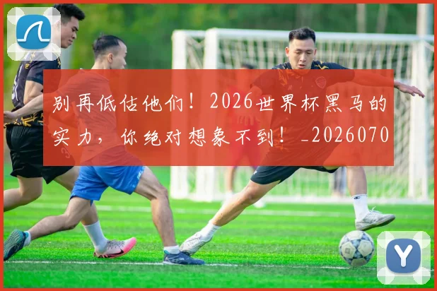 别再低估他们！2026世界杯黑马的实力，你绝对想象不到！_20260704173710