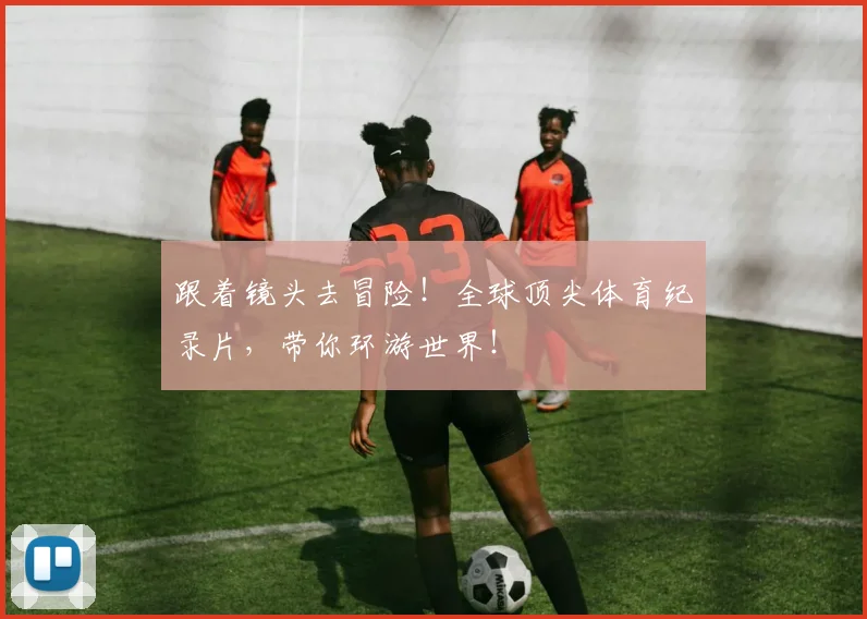 跟着镜头去冒险！全球顶尖体育纪录片，带你环游世界！