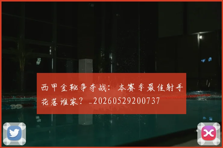 西甲金靴争夺战：本赛季最佳射手花落谁家？_20260529200737