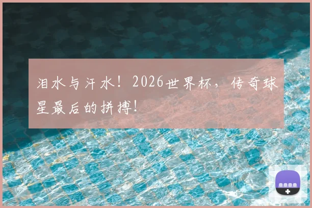 泪水与汗水！2026世界杯，传奇球星最后的拼搏！