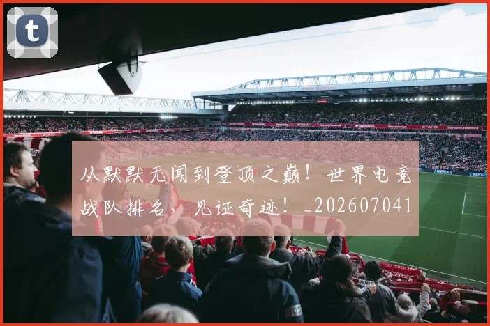 从默默无闻到登顶之巅!世界电竞战队排名,见证奇迹!_20260704165231