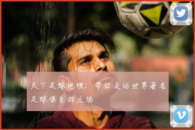 天下足球地理：带你走访世界著名足球俱乐部主场
