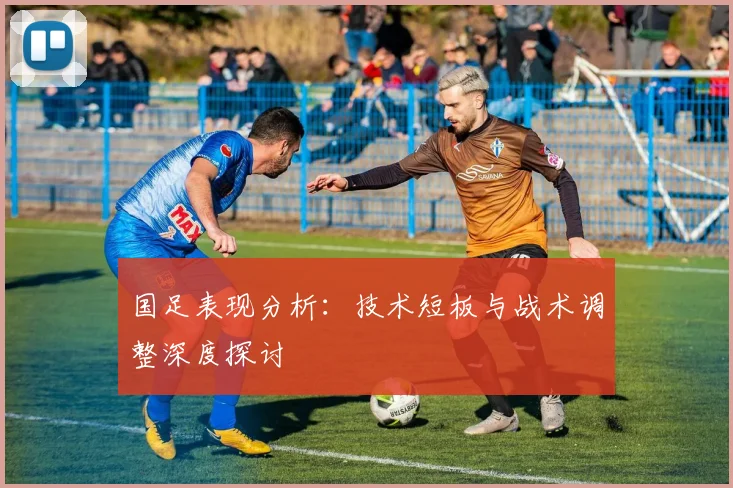 国足表现分析：技术短板与战术调整深度探讨