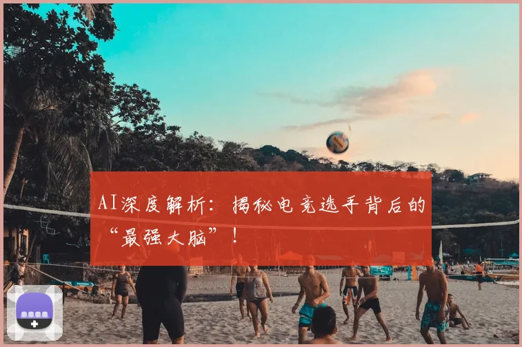 AI深度解析:揭秘电竞选手背后的“最强大脑”!