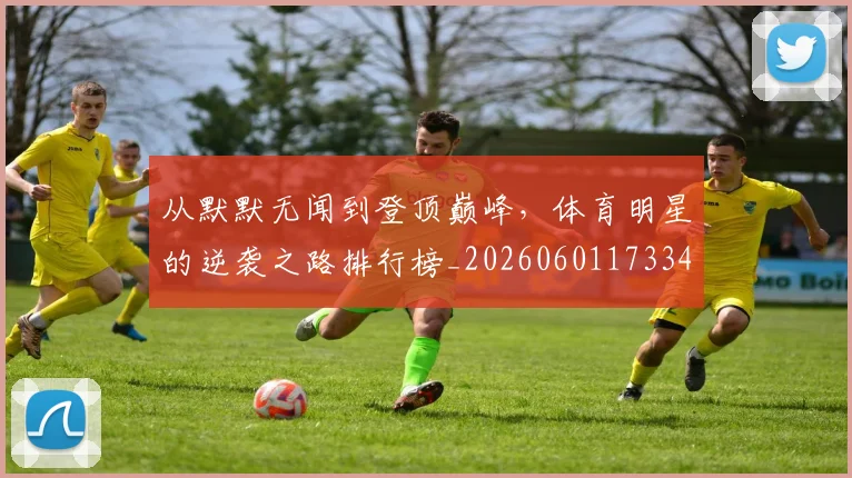 从默默无闻到登顶巅峰，体育明星的逆袭之路排行榜_20260601173343
