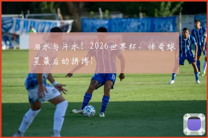 泪水与汗水!2026世界杯,传奇球星最后的拼搏!