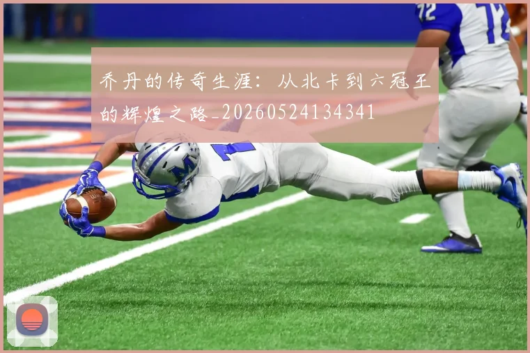 乔丹的传奇生涯:从北卡到六冠王的辉煌之路_20260524134341